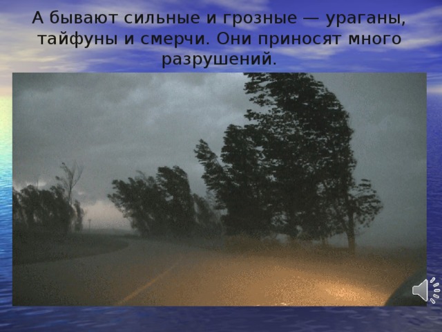 А бывают сильные и грозные — ураганы, тайфуны и смерчи. Они приносят много разрушений.   