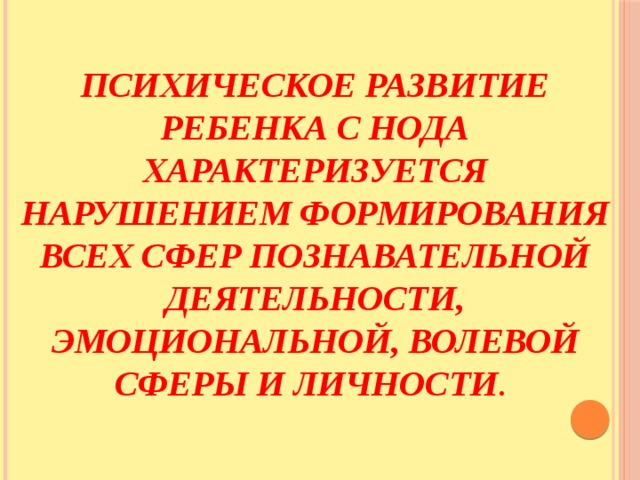 ПСИХИЧЕСКОЕ РАЗВИТИЕ РЕБЕНКА С НОДА ХАРАКТЕРИЗУЕТСЯ НАРУШЕНИЕМ ФОРМИРОВАНИЯ ВСЕХ СФЕР ПОЗНАВАТЕЛЬНОЙ ДЕЯТЕЛЬНОСТИ, ЭМОЦИОНАЛЬНОЙ, ВОЛЕВОЙ СФЕРЫ И ЛИЧНОСТИ . 