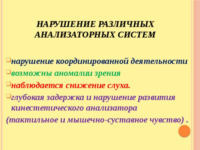 нарушение различных анализаторных систем  нарушение координированной деятельности возможны аномалии зрения наблюдается снижение слуха. глубокая задержка и нарушение развития кинестетического анализатора (тактильное и мышечно-суставное чувство) . 