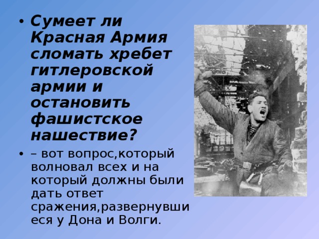Сумеет ли Красная Армия сломать хребет гитлеровской армии и остановить фашистское нашествие?  – вот вопрос,который волновал всех и на который должны были дать ответ сражения,развернувшиеся у Дона и Волги. 