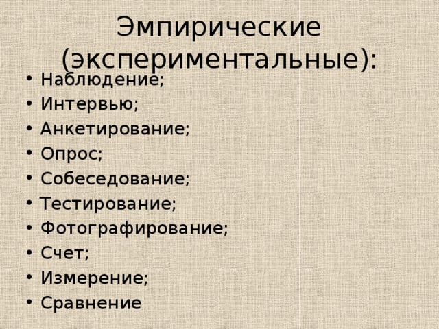 Эмпирические (экспериментальные): Наблюдение; Интервью; Анкетирование; Опрос; Собеседование; Тестирование; Фотографирование; Счет; Измерение; Сравнение 