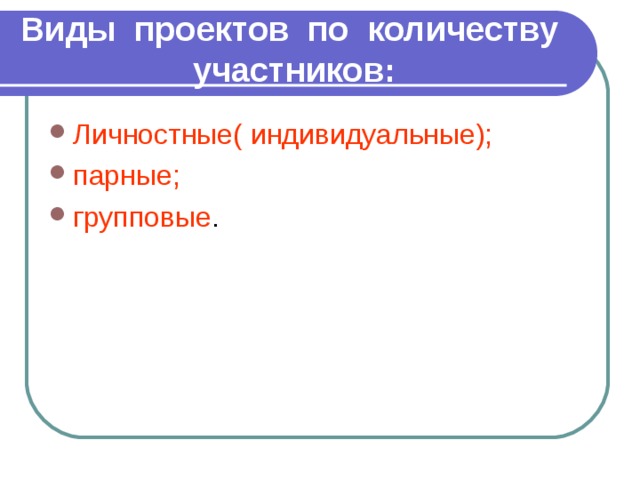 Виды проектов по количеству участников: Личностные( индивидуальные); парные; групповые . 