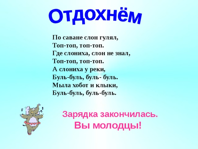 По саване слон гулял, Топ-топ, топ-топ.  Где слониха, слон не знал, Топ-топ, топ-топ.  А слониха у реки, Буль-буль, буль- буль. Мыла хобот и клыки, Буль-буль, буль-буль.   Зарядка закончилась.  Вы молодцы! 