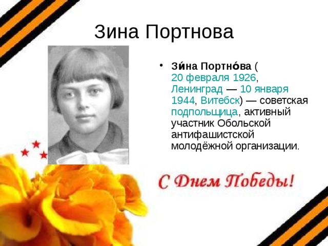 Зина Портнова Зи́на Портно́ва ( 20 февраля  1926 , Ленинград — 10 января  1944 , Витебск ) — советская подпольщица , активный участник Обольской антифашистской молодёжной организации. 