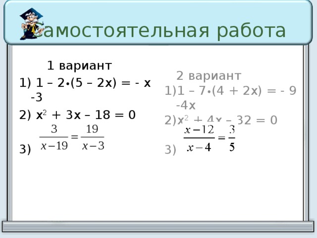Самостоятельная работа   1 вариант  2 вариант 1) 1 – 2 • (5 – 2х) = - х -3 1)1 – 7 • (4 + 2х) = - 9 -4х 2) х 2 + 3х – 18 = 0 2)х 2 + 4х – 32 = 0 3) 3) В.1,2 решают на местах в.3 решает 1 ученик на доске 2 ученика решают на боковой доске уравнения из второй части  