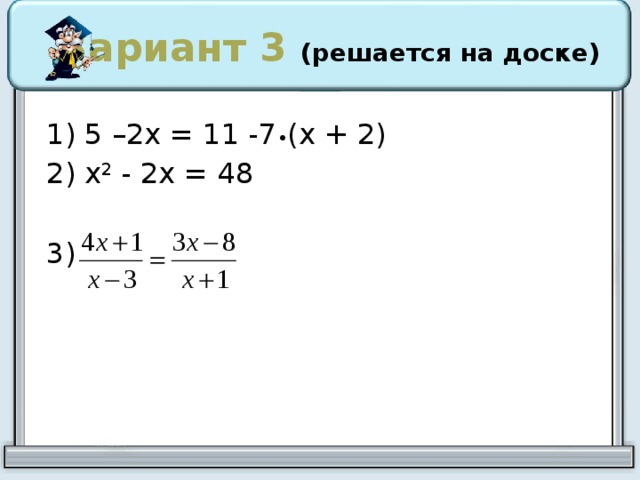 Вариант 3 (решается на доске) 1) 5 –2х = 11 -7 • (х + 2) 2) х 2 - 2х = 48 3) 