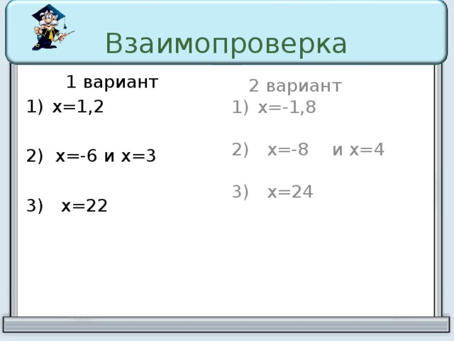 Взаимопроверка   1 вариант  2 вариант х=-1,8 х=1,2 2) х=-8 и х=4 2) х=-6 и х=3 3) х=24 3) х=22 В.1,2 решают на местах в.3 решает 1 ученик на доске 2 ученика решают на боковой доске уравнения из второй части  