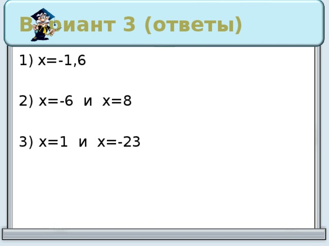 Вариант 3 (ответы) х=-1,6 2) х=-6 и х=8 3) х=1 и х=-23 