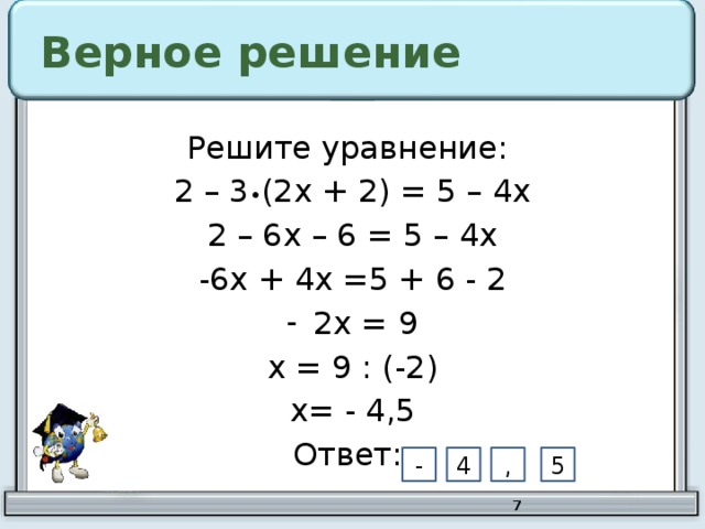 Верное решение Решите уравнение: 2 – 3 • (2х + 2) = 5 – 4х 2 – 6х – 6 = 5 – 4х -6х + 4х =5 + 6 - 2 2х = 9 х = 9 : (-2) х= - 4,5 Ответ: 5 , 4 -  