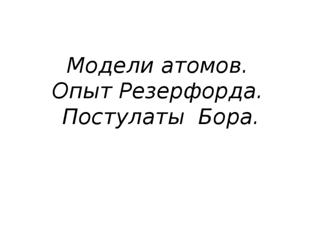 Модели атомов.  Опыт Резерфорда. Постулаты Бора. 