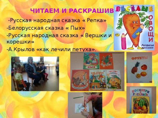 ЧИТАЕМ И РАСКРАШИВАЕМ  -Русская народная сказка « Репка» -Белорусская сказка « Пых» -Русская народная сказка « Вершки и корешки» -А.Крылов «как лечили петуха». 