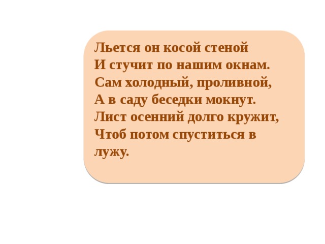    Льется он косой стеной И стучит по нашим окнам. Сам холодный, проливной, А в саду беседки мокнут. Лист осенний долго кружит, Чтоб потом спуститься в лужу.     