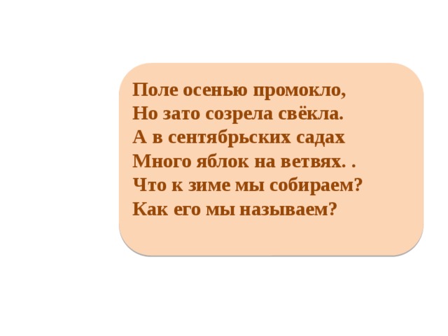     Поле осенью промокло, Но зато созрела свёкла. А в сентябрьских садах Много яблок на ветвях. . Что к зиме мы собираем? Как его мы называем?      