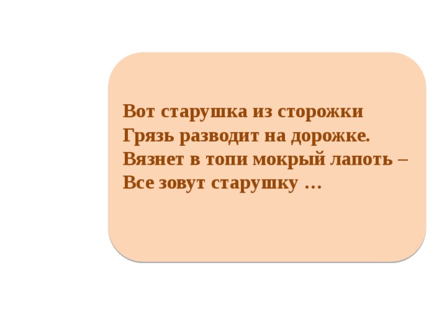     Вот старушка из сторожки Грязь разводит на дорожке. Вязнет в топи мокрый лапоть – Все зовут старушку …      