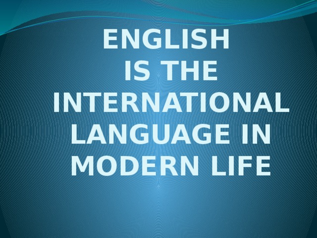 ENGLISH  IS THE INTERNATIONAL LANGUAGE IN MODERN LIFE 