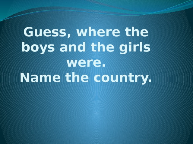 Guess, where the boys and the girls were.  Name the country.   