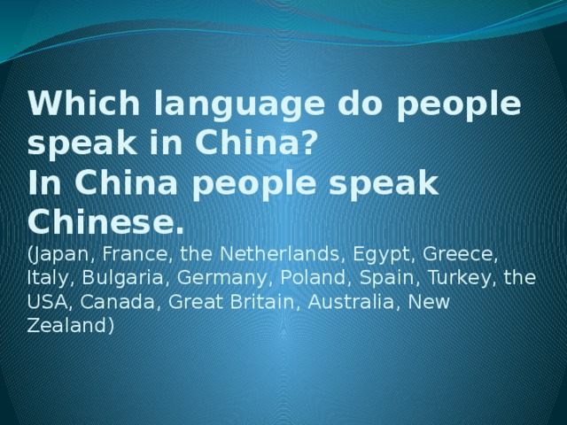 Which language do people speak in China?  In China people speak Chinese.  (Japan, France, the Netherlands, Egypt, Greece, Italy, Bulgaria, Germany, Poland, Spain, Turkey, the USA, Canada, Great Britain, Australia, New Zealand)   