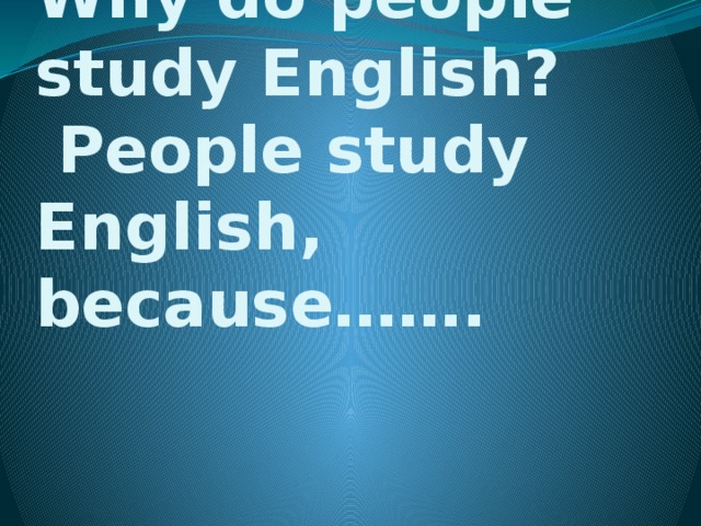 Why do people study English?  People study English, because…….   