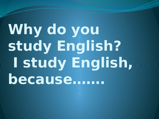 Why do you study English?  I study English, because……. 