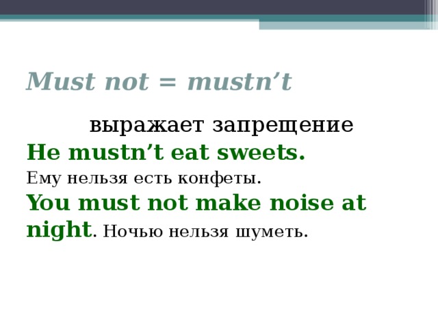 Must not = mustn’t  выражает запрещение He mustn’t eat sweets. Ему нельзя есть конфеты. You must not make noise at night . Ночью нельзя шуметь. 