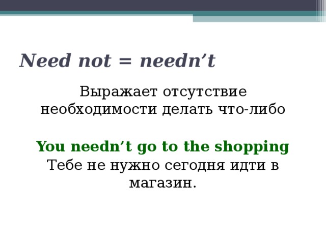 Need not = needn’t Выражает отсутствие необходимости делать что-либо You needn’t go to the shopping Тебе не нужно сегодня идти в магазин. 