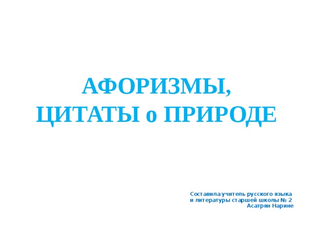 АФОРИЗМЫ, ЦИТАТЫ о ПРИРОДЕ Составила учитель русского языка  и литературы старшей школы № 2  Асатрян Нарине 