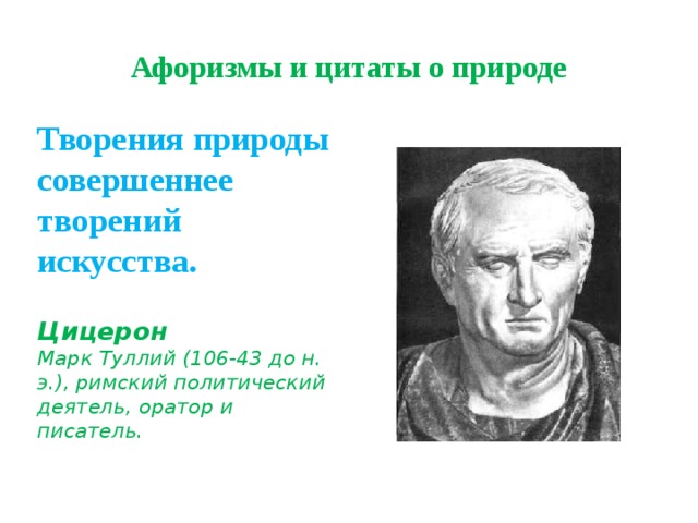 Афоризмы и цитаты о природе Творения природы совершеннее творений искусства.    Цицерон    Марк Туллий (106-43 до н. э.), римский политический деятель, оратор и писатель.  