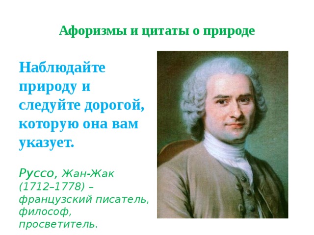 Афоризмы и цитаты о природе Наблюдайте природу и следуйте дорогой, которую она вам указует.   Руссо, Жан-Жак (1712–1778) – французский писатель, философ, просветитель. 