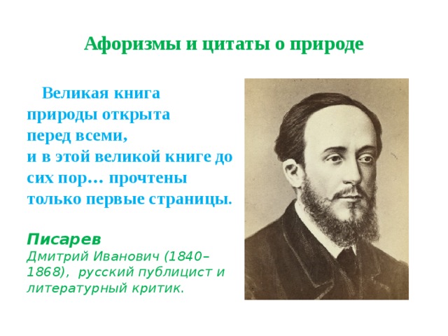 Афоризмы и цитаты о природе  Великая книга природы открыта  перед всеми,  и в этой великой книге до сих пор… прочтены только первые страницы .  Писарев   Дмитрий Иванович (1840–1868), русский публицист и  литературный критик. 