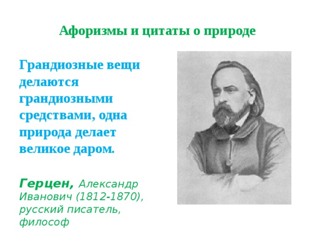 Афоризмы и цитаты о природе Грандиозные вещи делаются грандиозными средствами, одна природа делает великое даром . Герцен, Александр Иванович (1812-1870), русский писатель, философ 