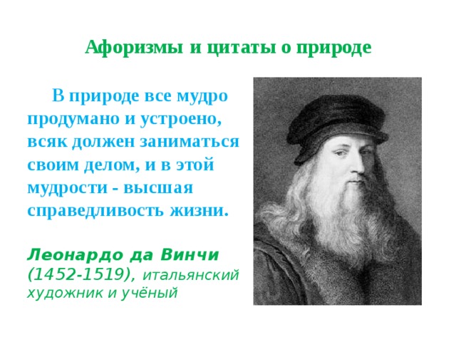 Афоризмы  и цитаты о природе  В природе все мудро продумано и устроено, всяк должен заниматься своим делом, и в этой мудрости - высшая справедливость жизни.  Леонардо да Винчи  (1452-1519), итальянский художник и учёный 