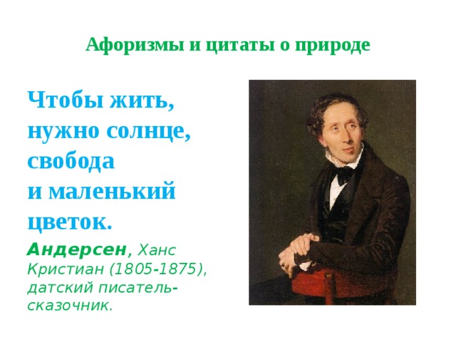 Афоризмы и цитаты о природе Чтобы жить, нужно солнце, свобода  и маленький цветок. Андерсен , Ханс Кристиан (1805-1875), датский писатель-сказочник. 