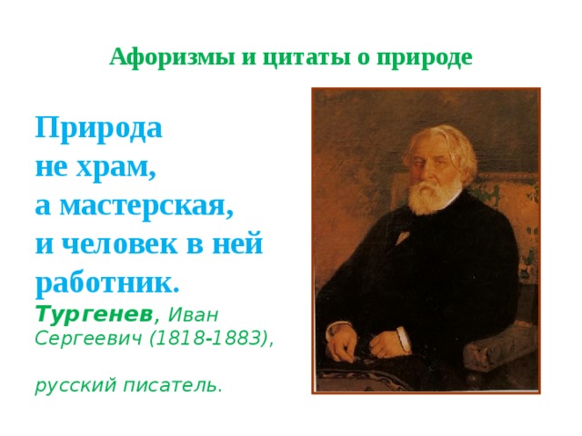 Афоризмы и цитаты о природе Природа  не храм,  а мастерская,  и человек в ней работник.  Тургенев ,   Иван Сергеевич (1818-1883),  русский писатель. 