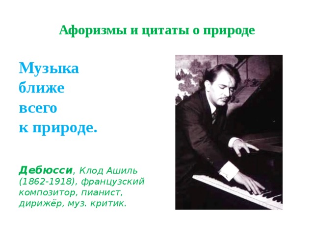 Афоризмы и цитаты о природе Музыка  ближе  всего  к природе.   Дебюсси , Клод Ашиль (1862-1918), французский композитор, пианист, дирижёр, муз. критик. 