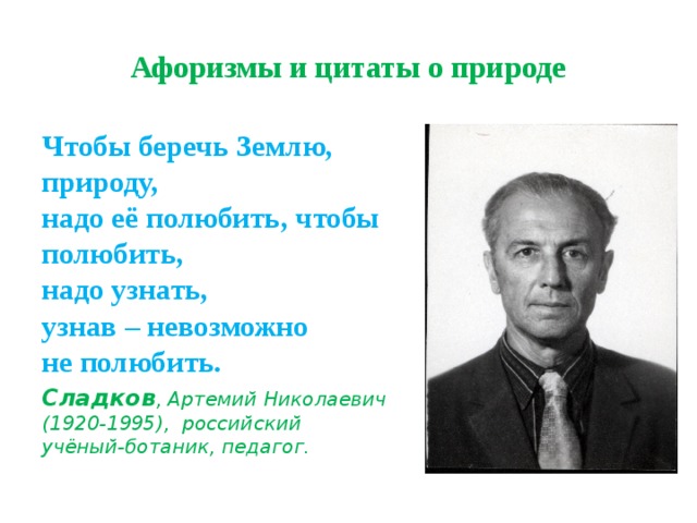 Афоризмы и цитаты о природе Чтобы беречь Землю, природу,  надо её полюбить, чтобы полюбить,  надо узнать,  узнав – невозможно  не полюбить. Сладков , Артемий Николаевич (1920-1995), российский  учёный-ботаник, педагог. 