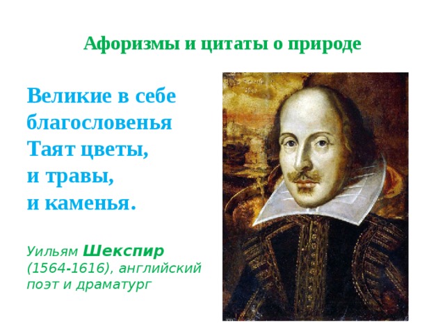 Афоризмы и цитаты о природе Великие в себе благословенья  Таят цветы,  и травы,  и каменья.   Уильям Шекспир  (1564-1616), английский поэт и драматург 