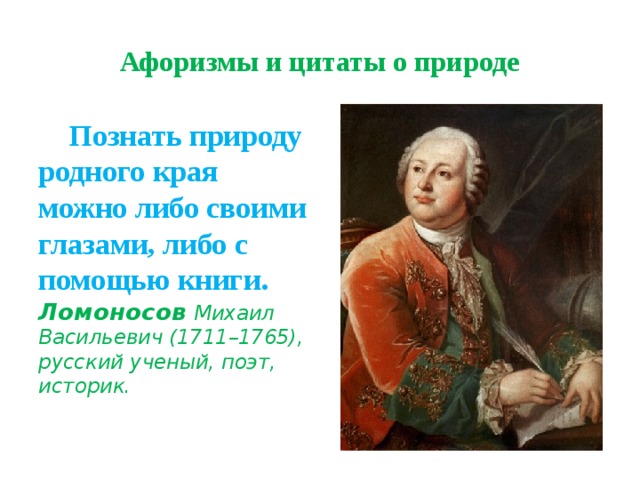 Афоризмы и цитаты о природе   Познать природу родного края можно либо своими глазами, либо с помощью книги.  Ломоносов  Михаил Васильевич (1711–1765), русский ученый, поэт, историк. 