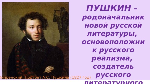 ПУШКИН –  родоначальник новой русской литературы,  основоположник русского реализма,  создатель русского литературного языка. О.А. Кипренский. Портрет А.С. Пушкина (1827 год) 