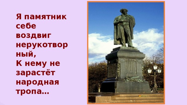 Я  памятник себе воздвиг нерукотворный, К нему не зарастёт народная тропа…  А.С..Пушкин 