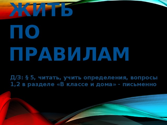 Что значит жить  по правилам Д/З: § 5, читать, учить определения, вопросы 1,2 в разделе «В классе и дома» - письменно 