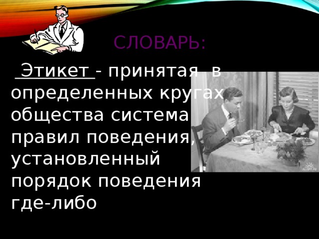 Словарь:   Этикет - принятая в определенных кругах общества система правил поведения, установленный порядок поведения где-либо 