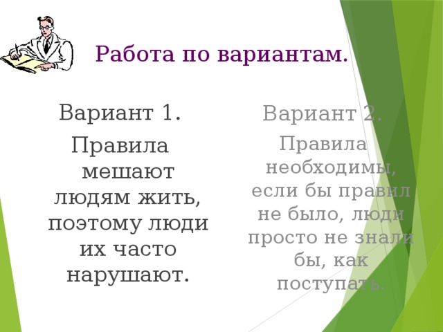 Работа по вариантам. Вариант 1. Вариант 2. Правила мешают людям жить, поэтому люди их часто нарушают. Правила необходимы, если бы правил не было, люди просто не знали бы, как поступать. 