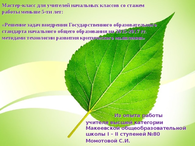Мастер-класс для учителей начальных классов со стажем работы меньше 5-ти лет:   «Решение задач внедрения Государственного образовательного стандарта начального общего образования на 2015-2017 гг. методами технологии развития критического мышления» Из опыта работы учителя высшей категории Макеевской общеобразовательной школы I – II ступеней №80 Момотовой С.И.  