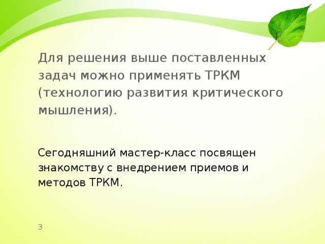 Для решения выше поставленных задач можно применять ТРКМ (технологию развития критического мышления). Сегодняшний мастер-класс посвящен знакомству с внедрением приемов и методов ТРКМ. 3 