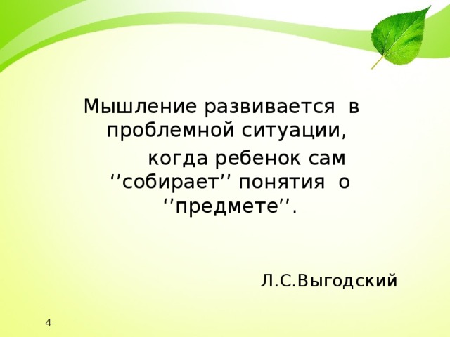 Мышление развивается в проблемной ситуации,  когда ребенок сам ‘’собирает’’ понятия о ‘’предмете’’. Л.С.Выгодский 4 