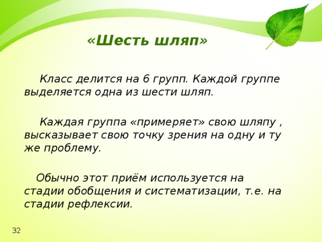 «Шесть шляп»  Класс делится на 6 групп. Каждой группе выделяется одна из шести шляп.   Каждая группа «примеряет» свою шляпу , высказывает свою точку зрения на одну и ту же проблему.   Обычно этот приём используется на стадии обобщения и систематизации, т.е. на стадии рефлексии.  32 