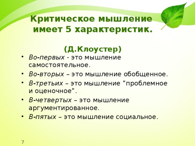 Критическое мышление  имеет 5 характеристик.   (Д.Клоустер) Во-первых - это мышление самостоятельное. Во-вторых – это мышление обобщенное. В-третьих – это мышление “проблемное и оценочное”. В-четвертых – это мышление аргументированное. В-пятых – это мышление социальное. 7 