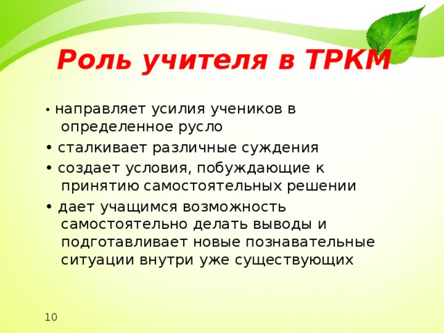 Роль учителя в ТРКМ • направляет усилия учеников в определенное русло • сталкивает различные суждения • создает условия, побуждающие к принятию самостоятельных решении • дает учащимся возможность самостоятельно делать выводы и подготавливает новые познавательные ситуации внутри уже существующих 10 