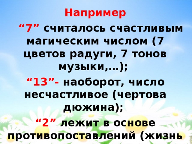 Например “ 7” считалось счастливым магическим числом (7 цветов радуги, 7 тонов музыки,…); “ 13”- наоборот, число несчастливое (чертова дюжина); “ 2” лежит в основе противопоставлений (жизнь – смерть, холодно – горячо, день – ночь и т.д.). 