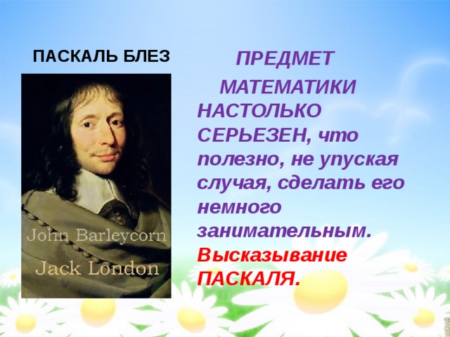 ПАСКАЛЬ БЛЕЗ   ПРЕДМЕТ  МАТЕМАТИКИ НАСТОЛЬКО СЕРЬЕЗЕН, что полезно, не упуская случая, сделать его немного занимательным. Высказывание ПАСКАЛЯ.  